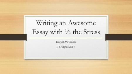Writing an Awesome Essay with ½ the Stress English 9 Honors 18 August 2014.