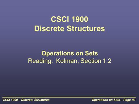 Operations on Sets – Page 1CSCI 1900 – Discrete Structures CSCI 1900 Discrete Structures Operations on Sets Reading: Kolman, Section 1.2.
