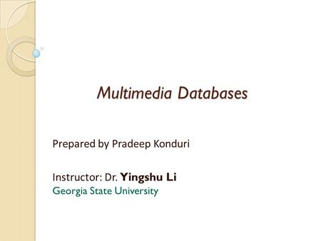 Multimedia Databases Prepared by Pradeep Konduri Instructor: Dr. Yingshu Li Georgia State University.