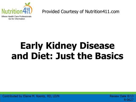 Early Kidney Disease and Diet: Just the Basics Contributed by Elaine M. Koontz, RD, LD/N Review Date 8/13 R-0627 Provided Courtesy of Nutrition411.com.