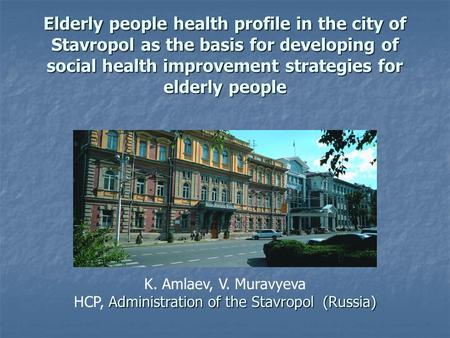 Elderly people health profile in the city of Stavropol as the basis for developing of social health improvement strategies for elderly people K. Amlaev,