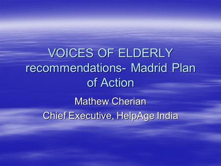 VOICES OF ELDERLY recommendations- Madrid Plan of Action Mathew Cherian Chief Executive, HelpAge India.