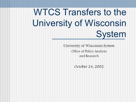 WTCS Transfers to the University of Wisconsin System University of Wisconsin System Office of Policy Analysis and Research October 24, 2002.