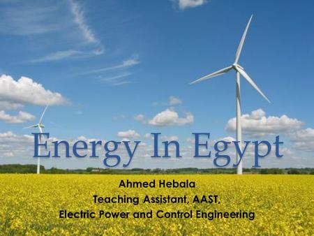 Energy In Egypt Ahmed Hebala Teaching Assistant, AAST, Electric Power and Control Engineering Ahmed Hebala - Energy in Egypt1.