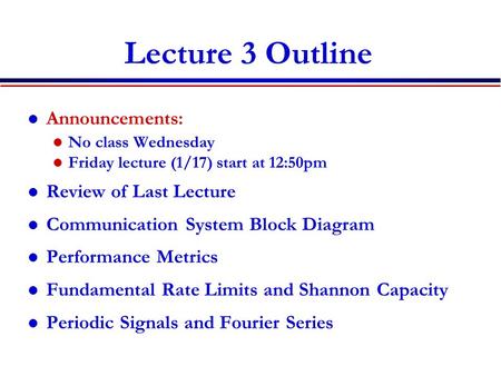Lecture 3 Outline Announcements: No class Wednesday Friday lecture (1/17) start at 12:50pm Review of Last Lecture Communication System Block Diagram Performance.