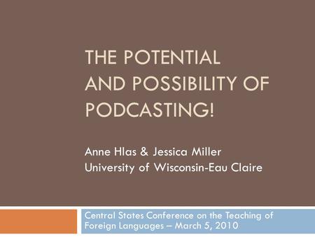 THE POTENTIAL AND POSSIBILITY OF PODCASTING! Central States Conference on the Teaching of Foreign Languages – March 5, 2010 Anne Hlas & Jessica Miller.