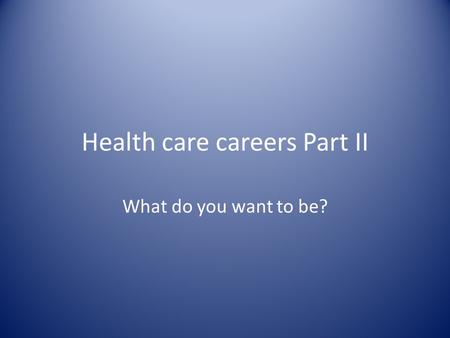 Health care careers Part II What do you want to be?