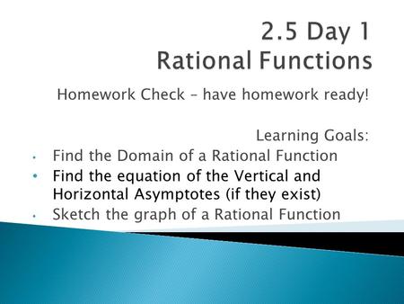 Homework Check – have homework ready! Learning Goals: Find the Domain of a Rational Function Find the equation of the Vertical and Horizontal Asymptotes.