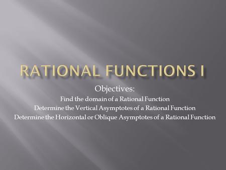 Objectives: Find the domain of a Rational Function Determine the Vertical Asymptotes of a Rational Function Determine the Horizontal or Oblique Asymptotes.