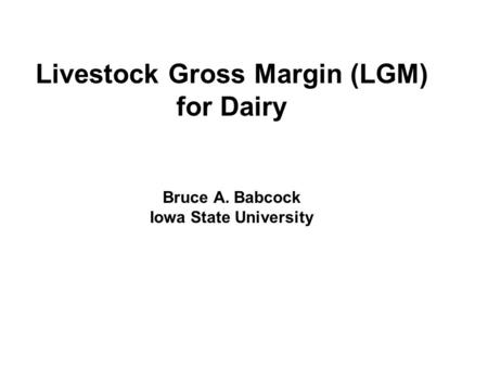 Livestock Gross Margin (LGM) for Dairy Bruce A. Babcock Iowa State University.