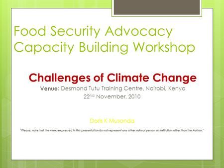 Food Security Advocacy Capacity Building Workshop Challenges of Climate Change Venue: Desmond Tutu Training Centre, Nairobi, Kenya 22 nd November, 2010.