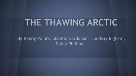 By Randy Points, Shadrack Odonkor, Lindsay Bigham, Daina Phillips. THE THAWING ARCTIC.