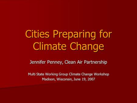 Cities Preparing for Climate Change Jennifer Penney, Clean Air Partnership Multi State Working Group Climate Change Workshop Madison, Wisconsin, June 19,