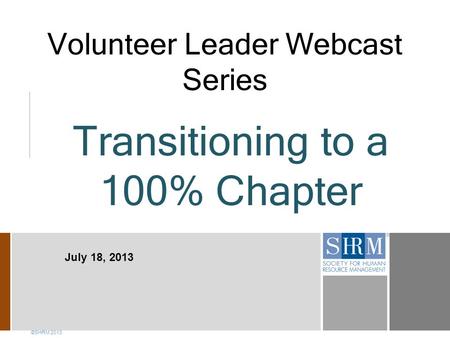 Volunteer Leader Webcast Series ©SHRM 2013 July 18, 2013 Transitioning to a 100% Chapter.