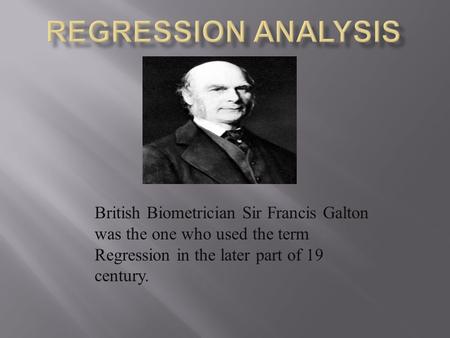 Regression Analysis British Biometrician Sir Francis Galton was the one who used the term Regression in the later part of 19 century.