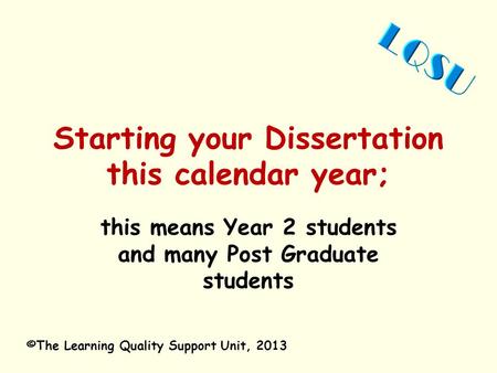 Starting your Dissertation this calendar year; this means Year 2 students and many Post Graduate students ©The Learning Quality Support Unit, 2013.