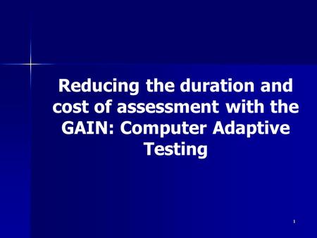 1 Reducing the duration and cost of assessment with the GAIN: Computer Adaptive Testing.