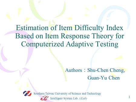 Intelligent System Lab. (iLab) Southern Taiwan University of Science and Technology 1 Estimation of Item Difficulty Index Based on Item Response Theory.