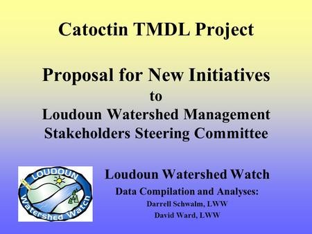 Catoctin TMDL Project Proposal for New Initiatives to Loudoun Watershed Management Stakeholders Steering Committee Loudoun Watershed Watch Data Compilation.