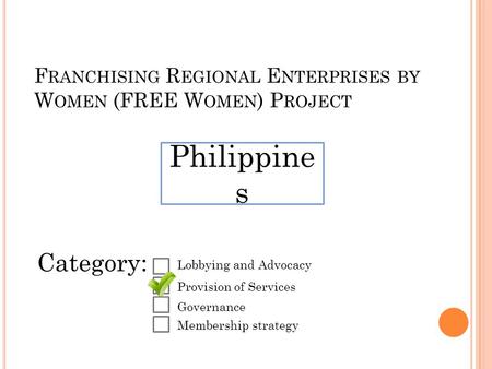 F RANCHISING R EGIONAL E NTERPRISES BY W OMEN (FREE W OMEN ) P ROJECT Philippine s Category: Lobbying and Advocacy Provision of Services Governance Membership.