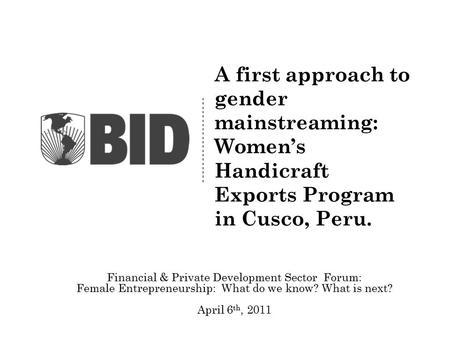 A first approach to gender mainstreaming: Women’s Handicraft Exports Program in Cusco, Peru. Financial & Private Development Sector Forum: Female Entrepreneurship: