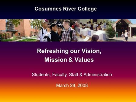 Cosumnes River College Refreshing our Vision, Mission & Values Students, Faculty, Staff & Administration March 28, 2008.