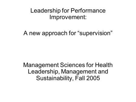 Leadership for Performance Improvement: A new approach for “supervision” Management Sciences for Health Leadership, Management and Sustainability, Fall.