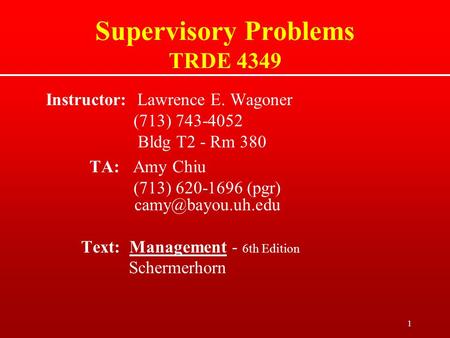 1 Supervisory Problems TRDE 4349 Instructor: Lawrence E. Wagoner (713) 743-4052 Bldg T2 - Rm 380 TA: Amy Chiu (713) 620-1696 (pgr) Text: