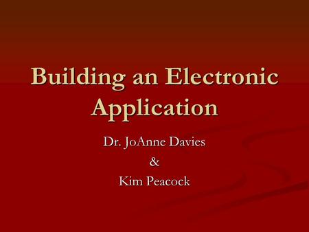Building an Electronic Application Dr. JoAnne Davies & Kim Peacock.