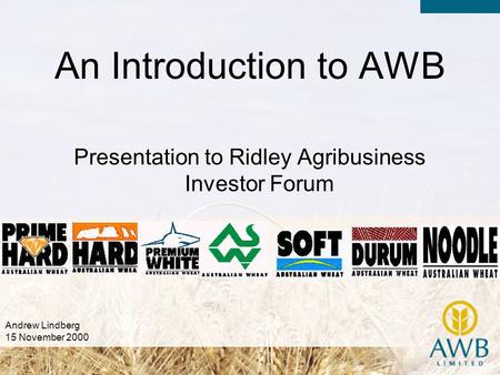 Presentation to Ridley Agribusiness Investor Forum An Introduction to AWB Andrew Lindberg 15 November 2000.