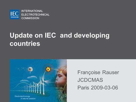 INTERNATIONAL ELECTROTECHNICAL COMMISSION Update on IEC and developing countries Françoise Rauser JCDCMAS Paris 2009-03-06.