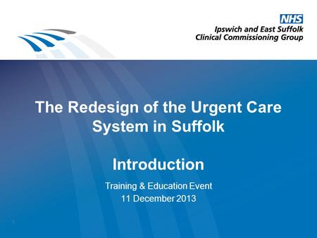 The Redesign of the Urgent Care System in Suffolk Introduction Training & Education Event 11 December 2013 1.