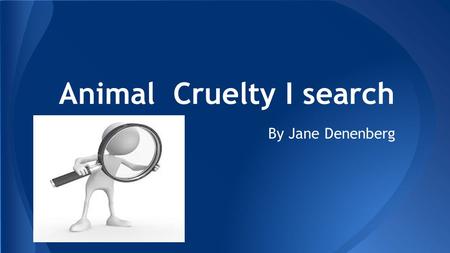 Animal Cruelty I search By Jane Denenberg. ❖ Things from the news ❖ A few ways they were abused ❖ Things from commercials ❖ Some orginazations that are.
