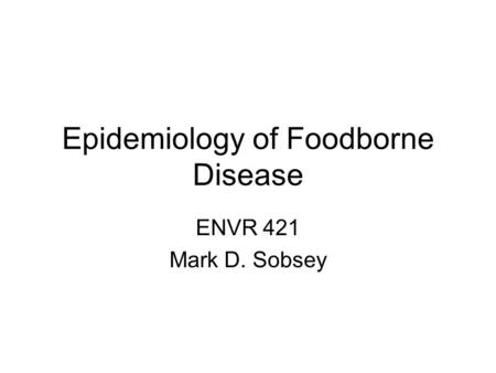 Epidemiology of Foodborne Disease ENVR 421 Mark D. Sobsey.