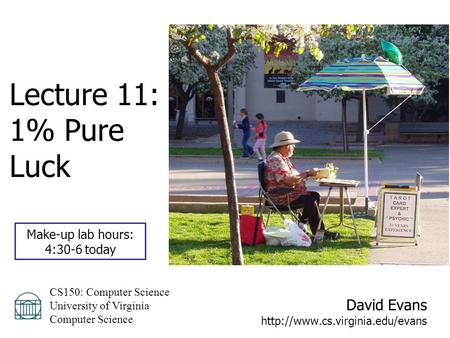 David Evans  CS150: Computer Science University of Virginia Computer Science Lecture 11: 1% Pure Luck Make-up lab hours: