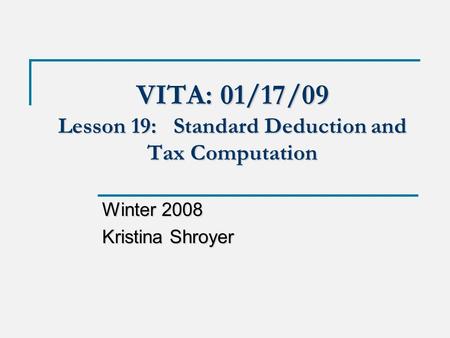 VITA: 01/17/09 Lesson 19: Standard Deduction and Tax Computation Winter 2008 Kristina Shroyer.