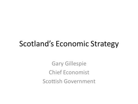 Scotland’s Economic Strategy Gary Gillespie Chief Economist Scottish Government.