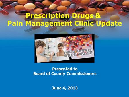 Prescription Drugs & Pain Management Clinic Update Presented to Board of County Commissioners June 4, 2013.