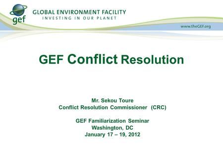 Mr. Sekou Toure Conflict Resolution Commissioner (CRC) GEF Familiarization Seminar Washington, DC January 17 – 19, 2012 GEF Conflict Resolution.