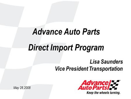 Advance Auto Parts Direct Import Program May 28,2008 Lisa Saunders Vice President Transportation.