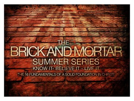 The Brick and Mortar Summer Series –Part 2 Scripture Know it- Believe it - Live it The 16 Fundamentals of a Solid Foundation in Christ!