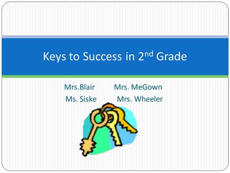 Mrs.Blair Mrs. MeGown Ms. Siske Mrs. Wheeler Keys to Success in 2 nd Grade.