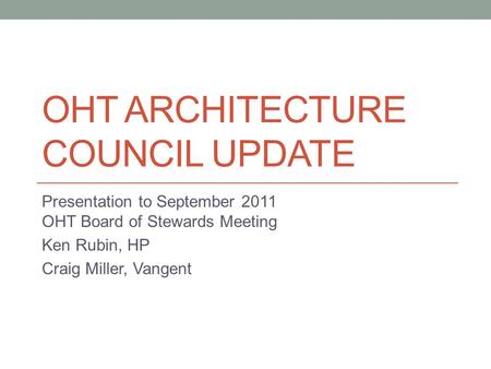 OHT ARCHITECTURE COUNCIL UPDATE Presentation to September 2011 OHT Board of Stewards Meeting Ken Rubin, HP Craig Miller, Vangent.