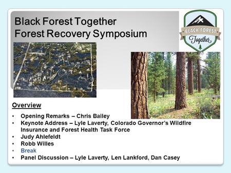 Black Forest Together Forest Recovery Symposium Black Forest Area Overview Opening Remarks – Chris Bailey Keynote Address – Lyle Laverty, Colorado Governor’s.