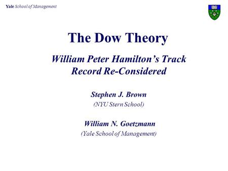 Yale School of Management The Dow Theory William Peter Hamilton’s Track Record Re-Considered Stephen J. Brown (NYU Stern School) William N. Goetzmann (Yale.