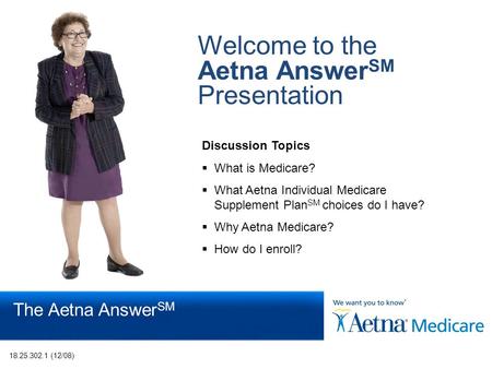 Page 1 The Aetna Answer SM Welcome to the Aetna Answer SM Presentation Discussion Topics  What is Medicare?  What Aetna Individual Medicare Supplement.