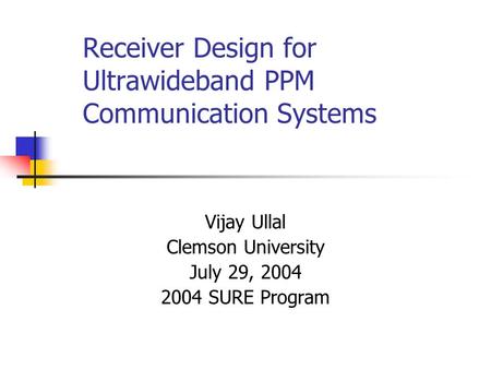 Receiver Design for Ultrawideband PPM Communication Systems Vijay Ullal Clemson University July 29, 2004 2004 SURE Program.