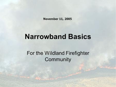 Narrowband Basics For the Wildland Firefighter Community November 11, 2005.