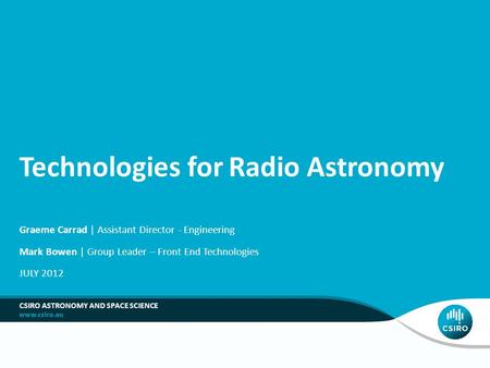 Technologies for Radio Astronomy Graeme Carrad | Assistant Director - Engineering Mark Bowen | Group Leader – Front End Technologies JULY 2012 CSIRO ASTRONOMY.
