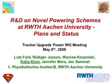 R&D on Novel Powering Schemes at RWTH Aachen University - Plans and Status Tracker Upgrade Power WG Meeting May 6 th, 2008 Lutz Feld, Rüdiger Jussen, Waclaw.